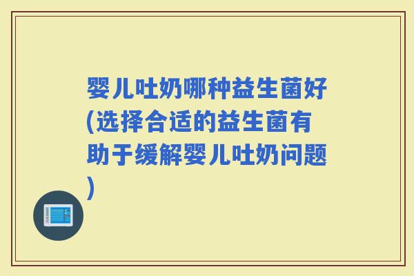婴儿吐奶哪种益生菌好(选择合适的益生菌有助于缓解婴儿吐奶问题)