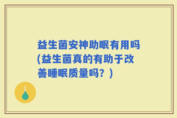 益生菌安神助眠有用吗(益生菌真的有助于改善质量吗？)
