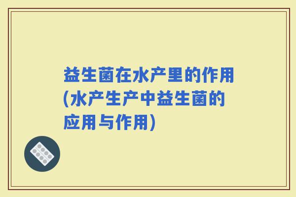 益生菌在水产里的作用(水产生产中益生菌的应用与作用)