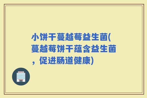 小饼干蔓越莓益生菌(蔓越莓饼干蕴含益生菌，促进肠道健康)