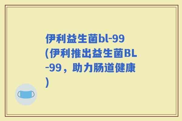 伊利益生菌bl-99(伊利推出益生菌BL-99，助力肠道健康)