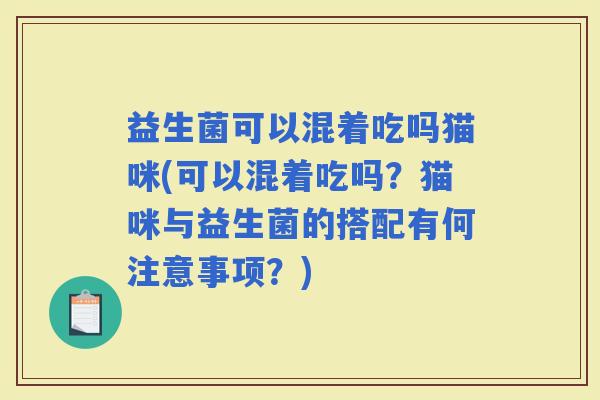益生菌可以混着吃吗猫咪(可以混着吃吗？猫咪与益生菌的搭配有何注意事项？)