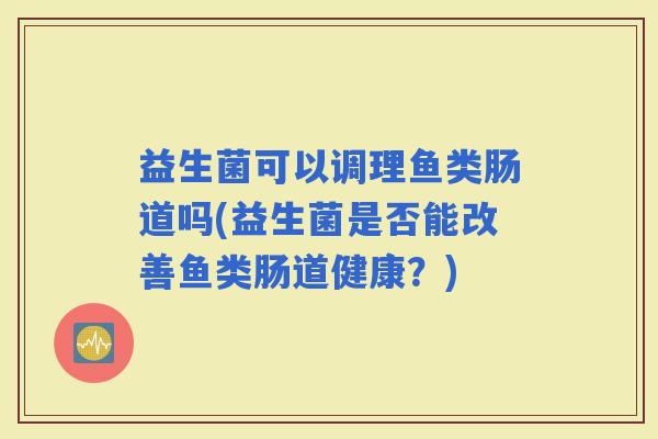 益生菌可以调理鱼类肠道吗(益生菌是否能改善鱼类肠道健康？)