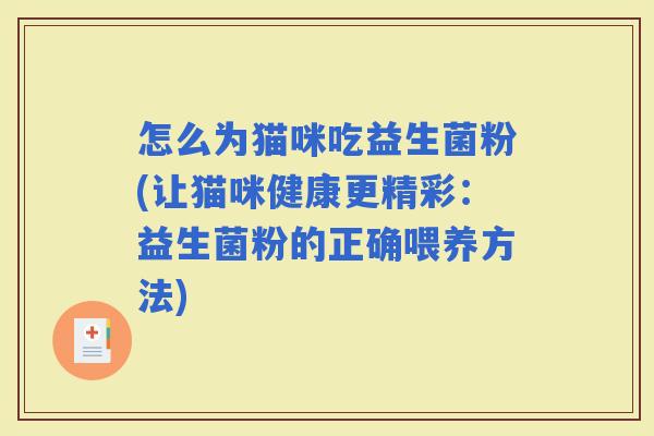 怎么为猫咪吃益生菌粉(让猫咪健康更精彩：益生菌粉的正确喂养方法)