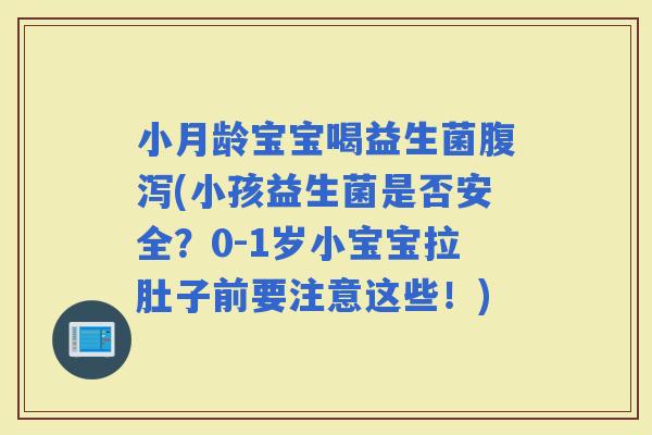 小月龄宝宝喝益生菌(小孩益生菌是否安全？0-1岁小宝宝拉肚子前要注意这些！)