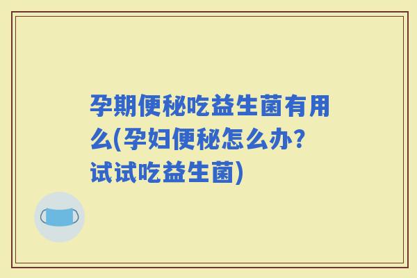 孕期吃益生菌有用么(孕妇怎么办？试试吃益生菌)
