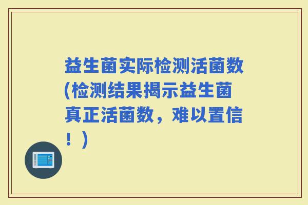 益生菌实际检测活菌数(检测结果揭示益生菌真正活菌数，难以置信！)