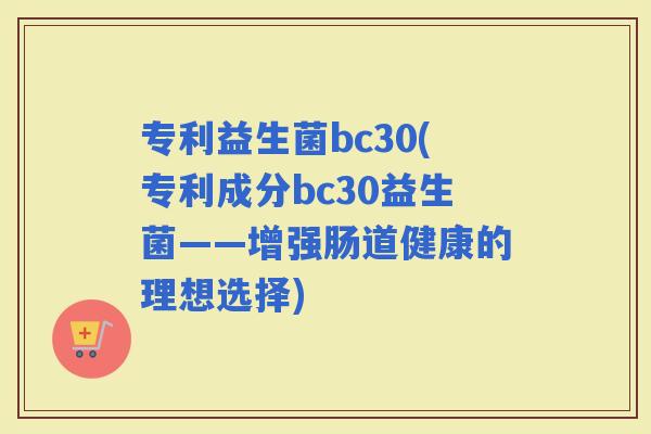 专利益生菌bc30(专利成分bc30益生菌——增强肠道健康的理想选择)