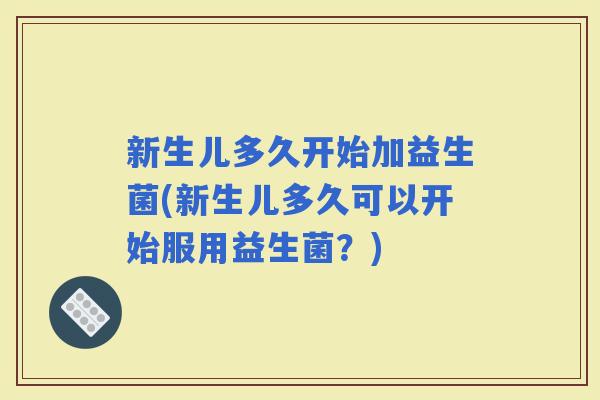 新生儿多久开始加益生菌(新生儿多久可以开始服用益生菌？)
