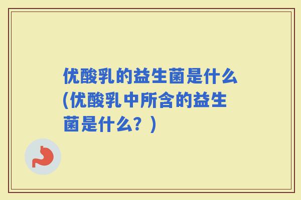 优酸乳的益生菌是什么(优酸乳中所含的益生菌是什么？)
