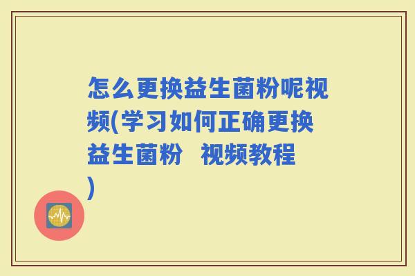 怎么更换益生菌粉呢视频(学习如何正确更换益生菌粉  视频教程)