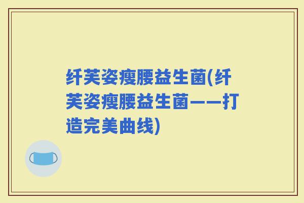 纤芙姿瘦腰益生菌(纤芙姿瘦腰益生菌——打造完美曲线)