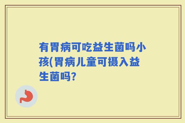 有胃可吃益生菌吗小孩(胃儿童可摄入益生菌吗？