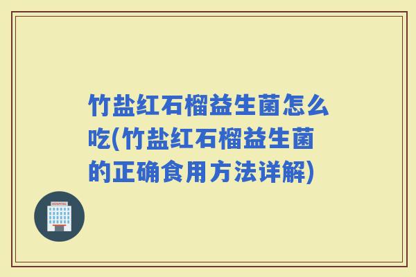 竹盐红石榴益生菌怎么吃(竹盐红石榴益生菌的正确食用方法详解)