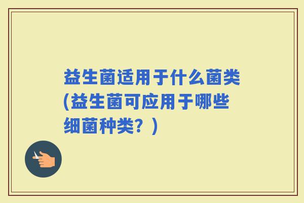益生菌适用于什么菌类(益生菌可应用于哪些种类？)