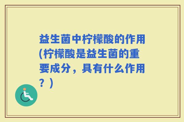 益生菌中柠檬酸的作用(柠檬酸是益生菌的重要成分，具有什么作用？)