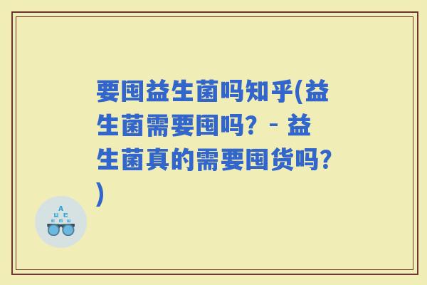 要囤益生菌吗知乎(益生菌需要囤吗？- 益生菌真的需要囤货吗？)