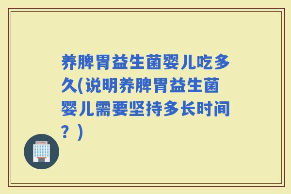 养脾胃益生菌婴儿吃多久(说明养脾胃益生菌婴儿需要坚持多长时间？)