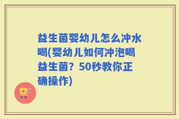 益生菌婴幼儿怎么冲水喝(婴幼儿如何冲泡喝益生菌？50秒教你正确操作)