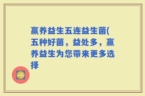赢养益生五连益生菌(五种好菌，益处多，赢养益生为您带来更多选择