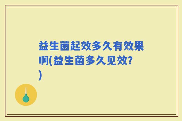 益生菌起效多久有效果啊(益生菌多久见效？)