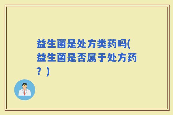 益生菌是处方类药吗(益生菌是否属于处方药？)