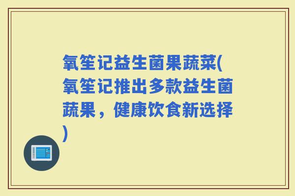氧笙记益生菌果蔬菜(氧笙记推出多款益生菌蔬果，健康饮食新选择)