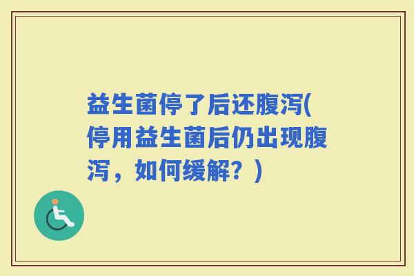益生菌停了后还(停用益生菌后仍出现，如何缓解？)