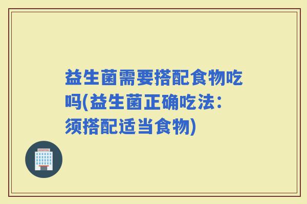 益生菌需要搭配食物吃吗(益生菌正确吃法：须搭配适当食物)