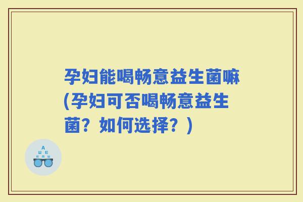 孕妇能喝畅意益生菌嘛(孕妇可否喝畅意益生菌？如何选择？)