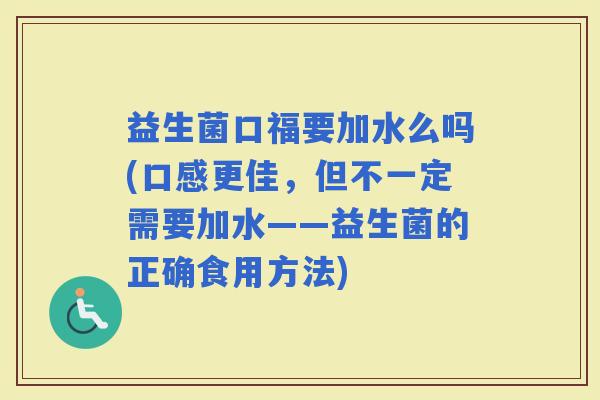 益生菌口福要加水么吗(口感更佳，但不一定需要加水——益生菌的正确食用方法)