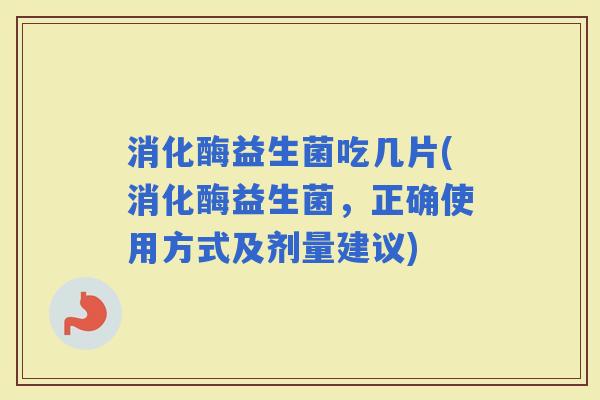 消化酶益生菌吃几片(消化酶益生菌，正确使用方式及剂量建议)