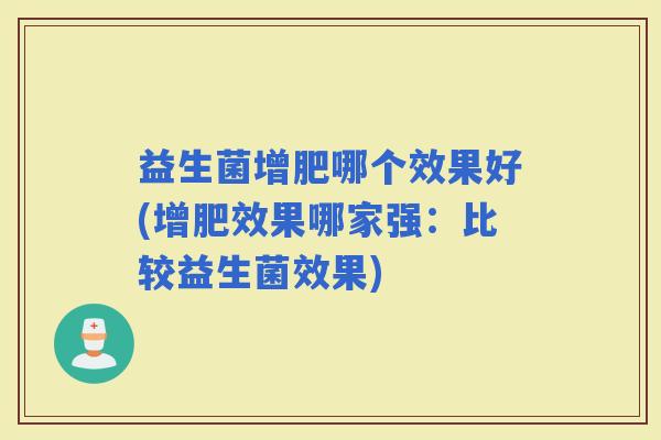 益生菌增肥哪个效果好(增肥效果哪家强：比较益生菌效果)
