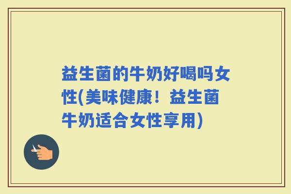 益生菌的牛奶好喝吗女性(美味健康！益生菌牛奶适合女性享用)