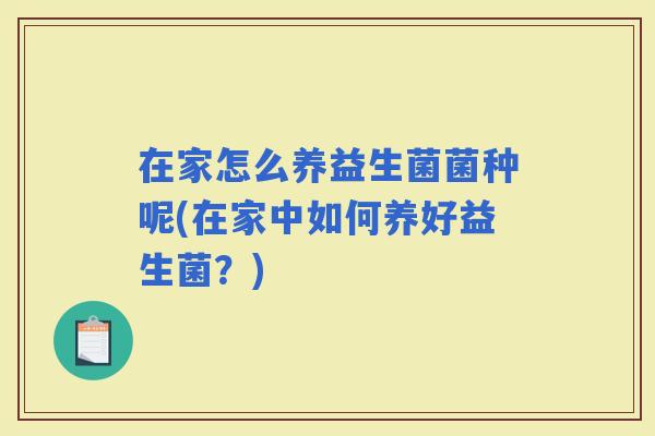 在家怎么养益生菌菌种呢(在家中如何养好益生菌？)