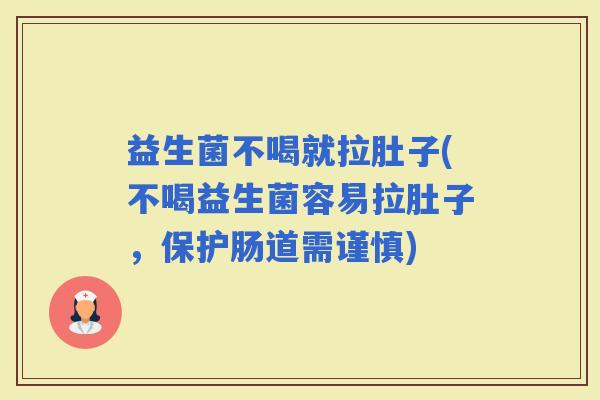益生菌不喝就拉肚子(不喝益生菌容易拉肚子，保护肠道需谨慎)