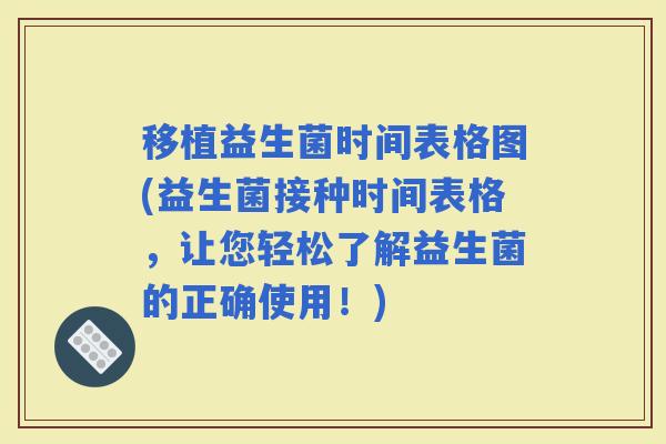 移植益生菌时间表格图(益生菌接种时间表格，让您轻松了解益生菌的正确使用！)