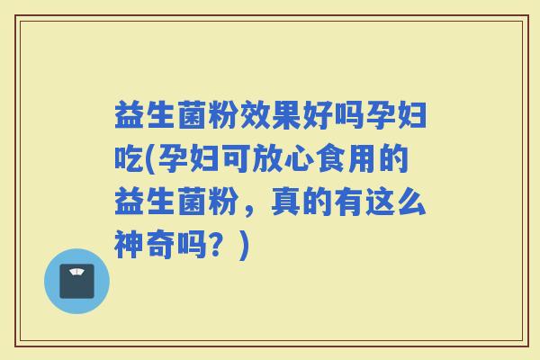 益生菌粉效果好吗孕妇吃(孕妇可放心食用的益生菌粉，真的有这么神奇吗？)