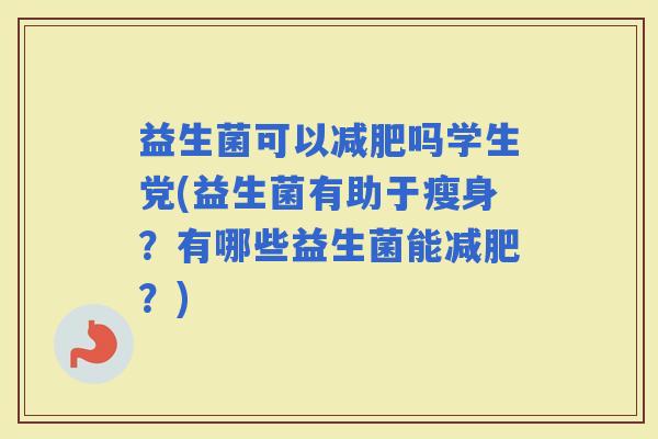 益生菌可以吗学生党(益生菌有助于瘦身？有哪些益生菌能？)
