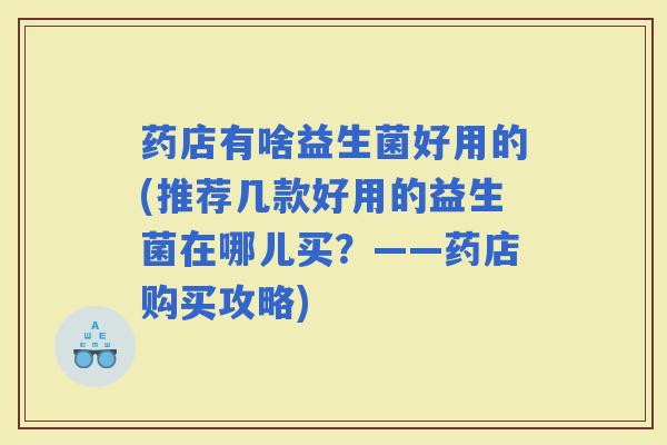 药店有啥益生菌好用的(推荐几款好用的益生菌在哪儿买？——药店购买攻略)