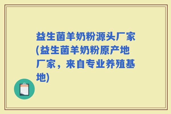益生菌羊奶粉源头厂家(益生菌羊奶粉原产地厂家，来自专业养殖基地)