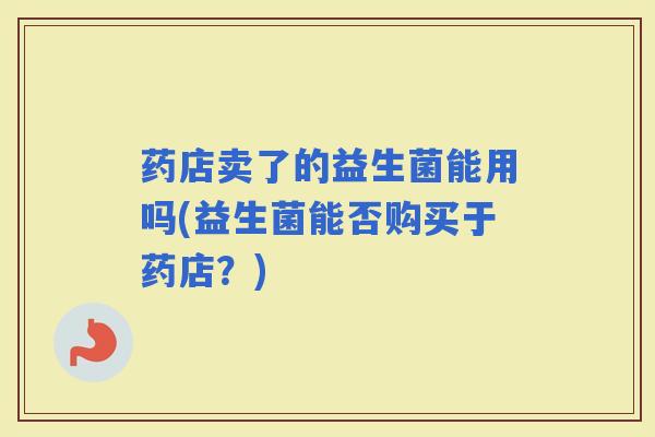 药店卖了的益生菌能用吗(益生菌能否购买于药店？)