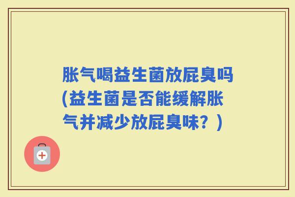 喝益生菌放屁臭吗(益生菌是否能缓解并减少放屁臭味？)