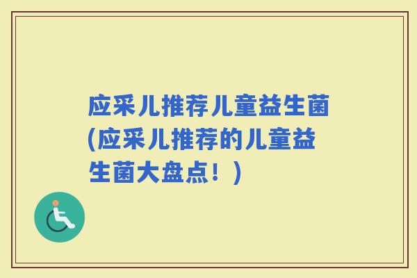 应采儿推荐儿童益生菌(应采儿推荐的儿童益生菌大盘点！)