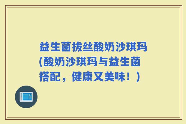 益生菌拔丝酸奶沙琪玛(酸奶沙琪玛与益生菌搭配，健康又美味！)