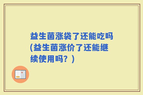 益生菌涨袋了还能吃吗(益生菌涨价了还能继续使用吗？)