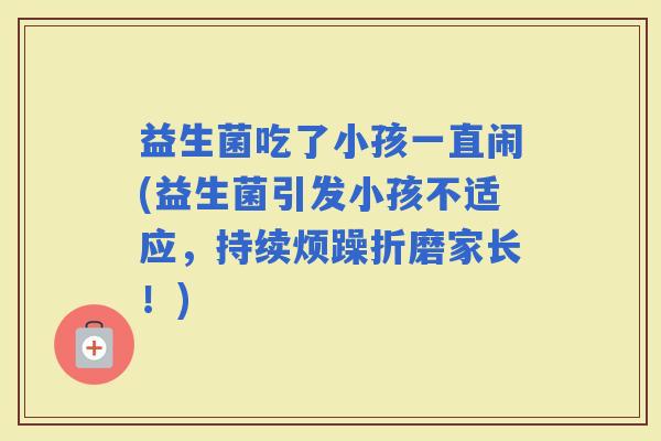 益生菌吃了小孩一直闹(益生菌引发小孩不适应，持续烦躁折磨家长！)