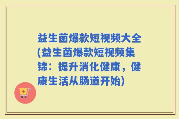 益生菌爆款短视频大全(益生菌爆款短视频集锦：提升消化健康，健康生活从肠道开始)