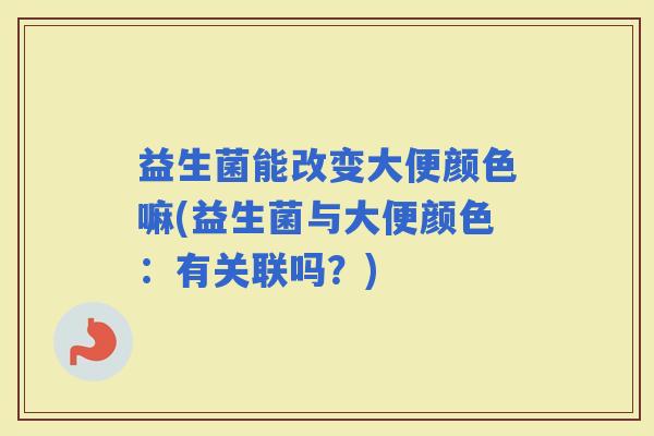 益生菌能改变大便颜色嘛(益生菌与大便颜色：有关联吗？)
