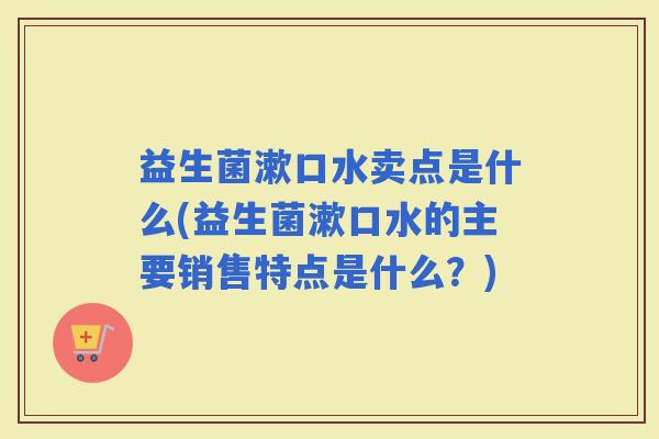 益生菌漱口水卖点是什么(益生菌漱口水的主要销售特点是什么？)